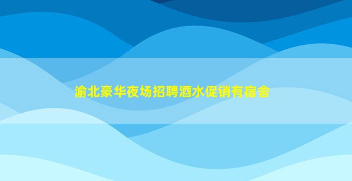 渝北豪华夜场招聘酒水促销有宿舍